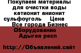   Покупаем материалы для очистки воды катионит анионит сульфоуголь  › Цена ­ 100 - Все города Бизнес » Оборудование   . Адыгея респ.